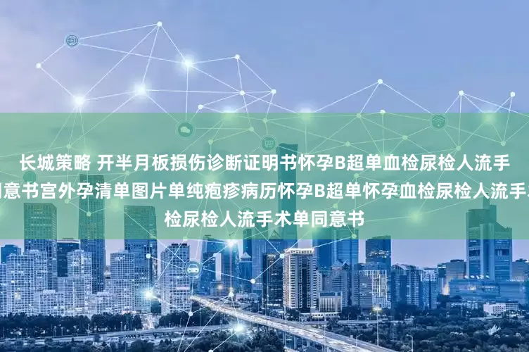 长城策略 开半月板损伤诊断证明书怀孕B超单血检尿检人流手术记录单同意书宫外孕清单图片单纯疱疹病历怀孕B超单怀孕血检尿检人流手术单同意书