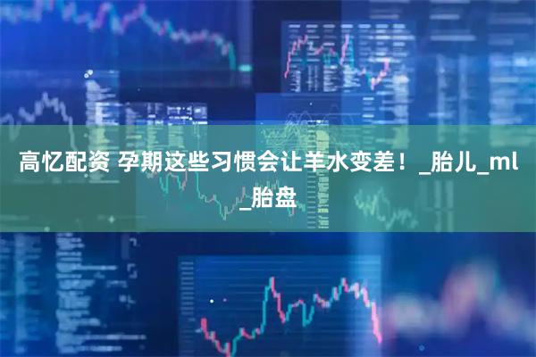 高忆配资 孕期这些习惯会让羊水变差！_胎儿_ml_胎盘