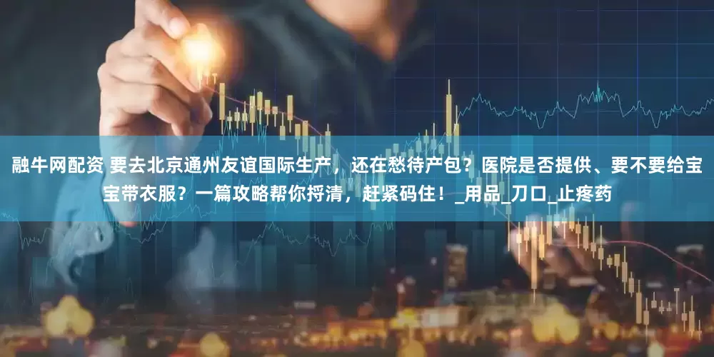 融牛网配资 要去北京通州友谊国际生产，还在愁待产包？医院是否提供、要不要给宝宝带衣服？一篇攻略帮你捋清，赶紧码住！_用品_刀口_止疼药