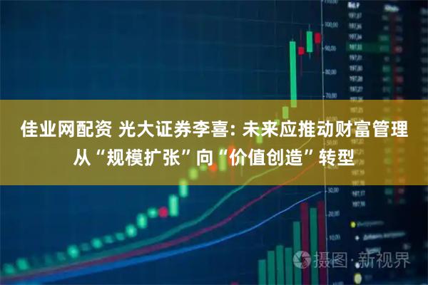 佳业网配资 光大证券李喜: 未来应推动财富管理从“规模扩张”向“价值创造”转型