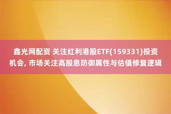 鑫光网配资 关注红利港股ETF(159331)投资机会, 市场关注高股息防御属性与估值修复逻辑