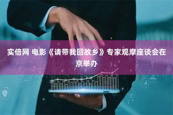 实倍网 电影《请带我回故乡》专家观摩座谈会在京举办
