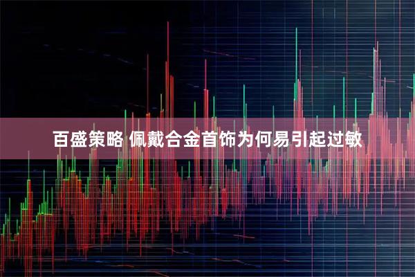 百盛策略 佩戴合金首饰为何易引起过敏