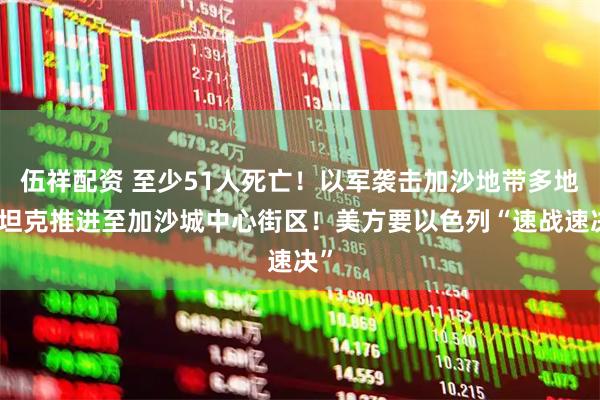 伍祥配资 至少51人死亡！以军袭击加沙地带多地，坦克推进至加沙城中心街区！美方要以色列“速战速决”