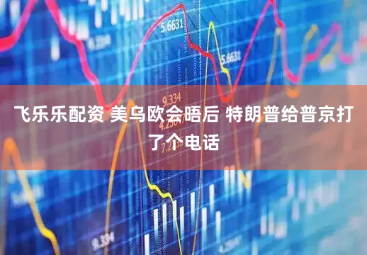 飞乐乐配资 美乌欧会晤后 特朗普给普京打了个电话