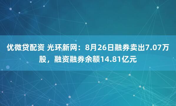 优微贷配资 光环新网:8月26日融券卖出7.07万股,融资融券余额14.81亿元