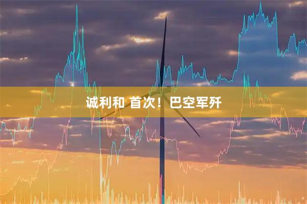 诚利和 首次！巴空军歼