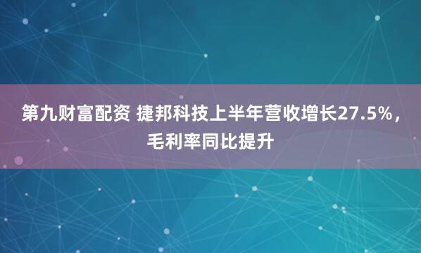 第九财富配资 捷邦科技上半年营收增长27.5%，毛利率同比提升