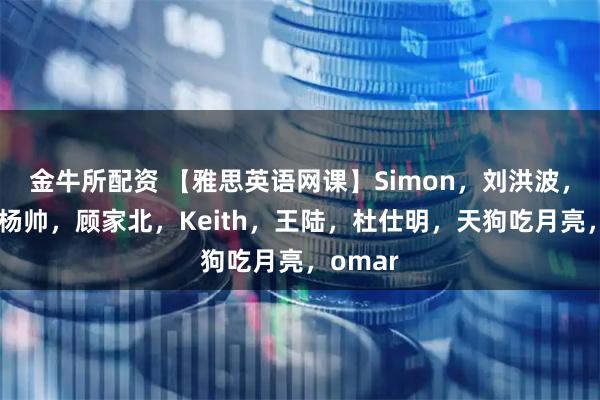 金牛所配资 【雅思英语网课】Simon，刘洪波，何琼，杨帅，顾家北，Keith，王陆，杜仕明，天狗吃月亮，omar