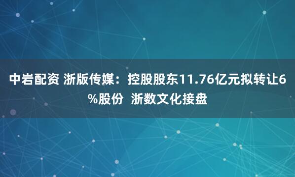 中岩配资 浙版传媒：控股股东11.76亿元拟转让6%股份  浙数文化接盘