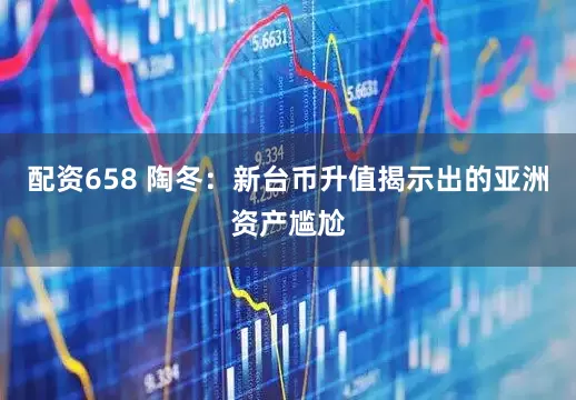 配资658 陶冬：新台币升值揭示出的亚洲资产尴尬