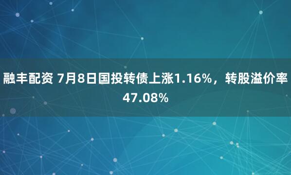 融丰配资 7月8日国投转债上涨1.16%，转股溢价率47.08%
