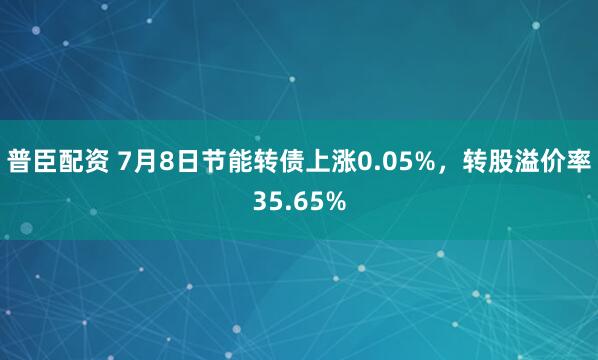 普臣配资 7月8日节能转债上涨0.05%，转股溢价率35.65%