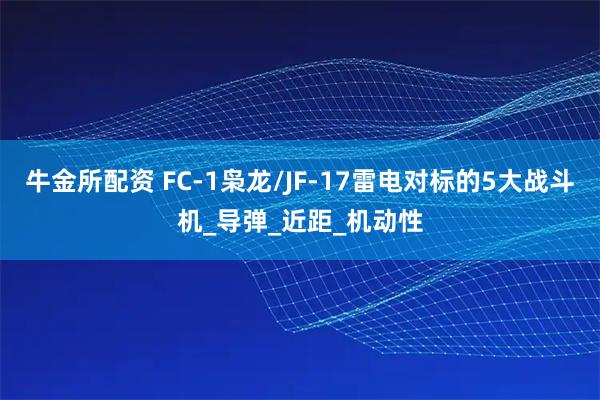 牛金所配资 FC-1枭龙/JF-17雷电对标的5大战斗机_导弹_近距_机动性