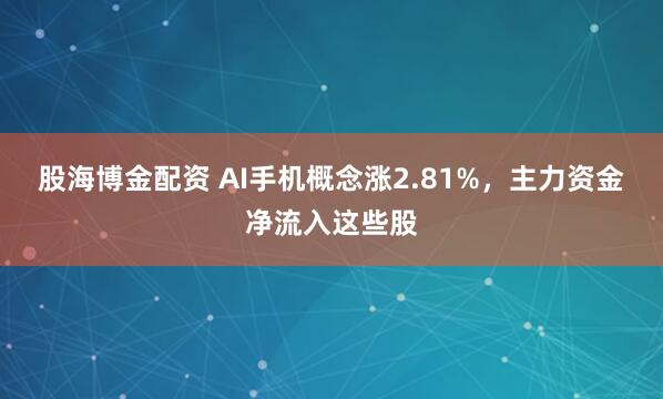 股海博金配资 AI手机概念涨2.81%，主力资金净流入这些股
