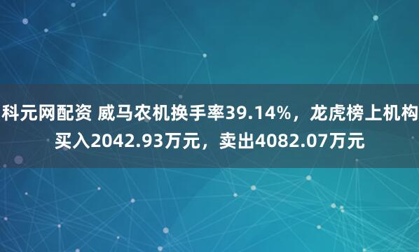 科元网配资 威马农机换手率39.14%，龙虎榜上机构买入2042.93万元，卖出4082.07万元