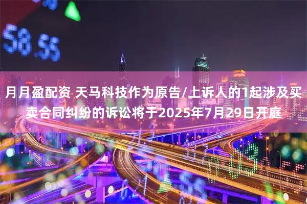 月月盈配资 天马科技作为原告/上诉人的1起涉及买卖合同纠纷的诉讼将于2025年7月29日开庭