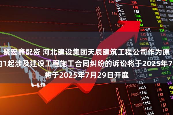 聚宏鑫配资 河北建设集团天辰建筑工程公司作为原告/上诉人的1起涉及建设工程施工合同纠纷的诉讼将于2025年7月29日开庭