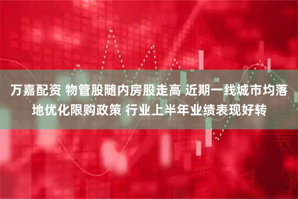 万嘉配资 物管股随内房股走高 近期一线城市均落地优化限购政策 行业上半年业绩表现好转