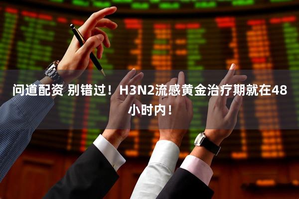 问道配资 别错过！H3N2流感黄金治疗期就在48小时内！