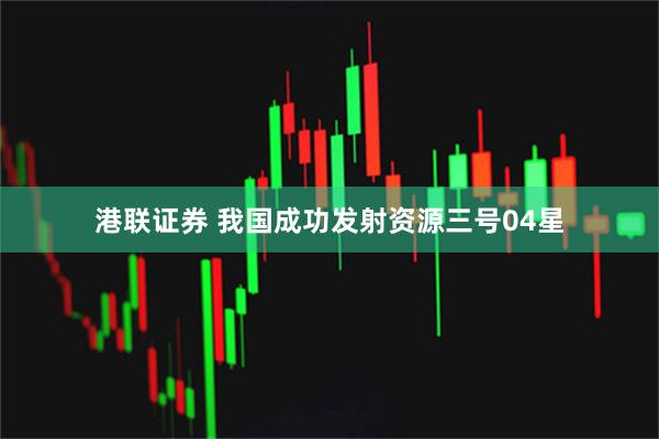 港联证券 我国成功发射资源三号04星