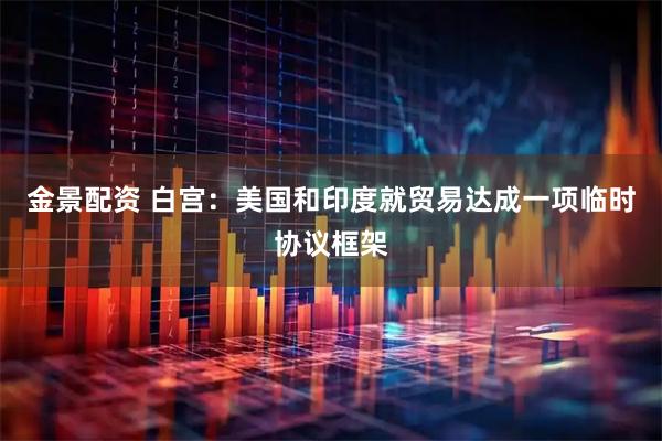 金景配资 白宫：美国和印度就贸易达成一项临时协议框架